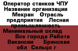 Оператор станков ЧПУ › Название организации ­ Мекран › Отрасль предприятия ­ Лесная промышленность › Минимальный оклад ­ 50 000 - Все города Работа » Вакансии   . Брянская обл.,Сельцо г.